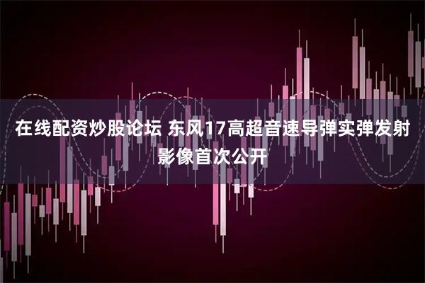 在线配资炒股论坛 东风17高超音速导弹实弹发射影像首次公开