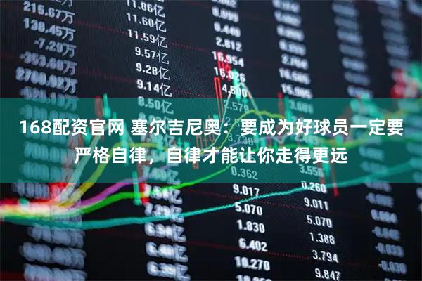 168配资官网 塞尔吉尼奥:要成为好球员一定要严格自律,自律才能让你走得更远