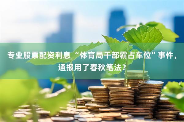 专业股票配资利息 “体育局干部霸占车位”事件，通报用了春秋笔法？