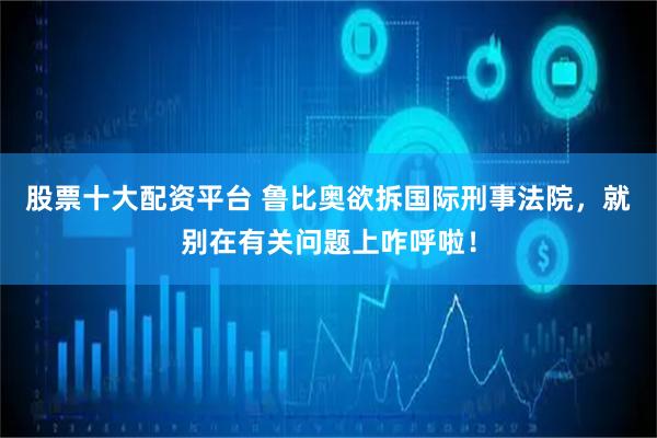 股票十大配资平台 鲁比奥欲拆国际刑事法院，就别在有关问题上咋呼啦！