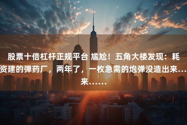 股票十倍杠杆正规平台 尴尬！五角大楼发现：耗巨资建的弹药厂，两年了，一枚急需的炮弹没造出来……