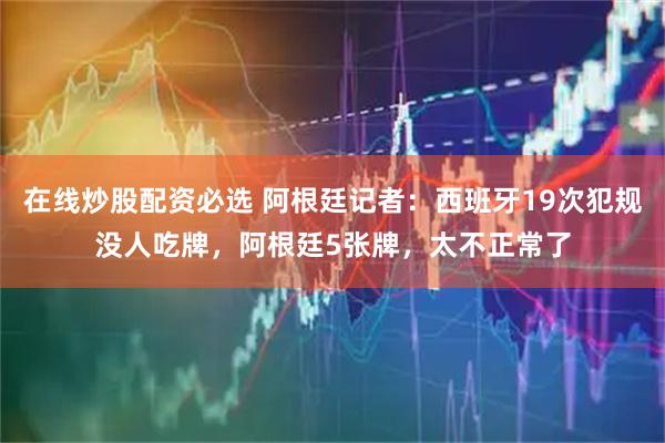 在线炒股配资必选 阿根廷记者：西班牙19次犯规没人吃牌，阿根廷5张牌，太不正常了