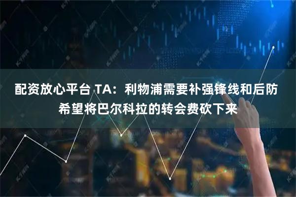 配资放心平台 TA:利物浦需要补强锋线和后防 希望将巴尔科拉的转会费砍下来