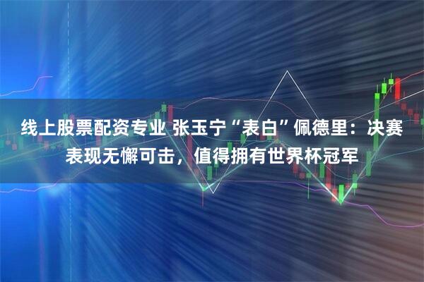 线上股票配资专业 张玉宁“表白”佩德里：决赛表现无懈可击，值得拥有世界杯冠军