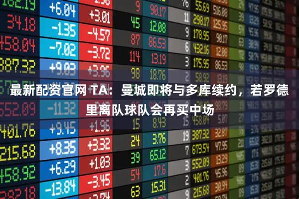 最新配资官网 TA:曼城即将与多库续约,若罗德里离队球队会再买中场