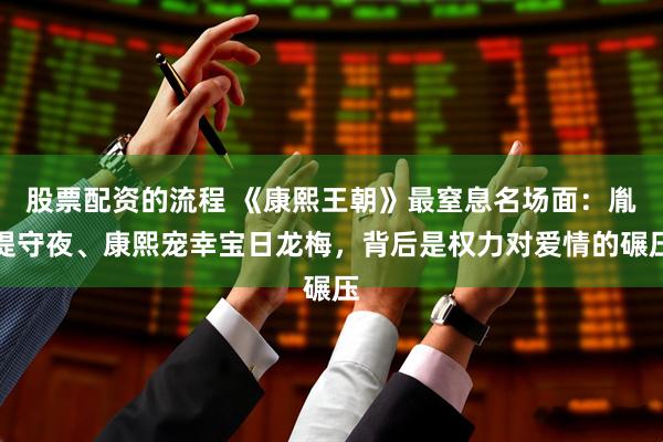 股票配资的流程 《康熙王朝》最窒息名场面：胤禔守夜、康熙宠幸宝日龙梅，背后是权力对爱情的碾压